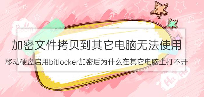 加密文件拷贝到其它电脑无法使用 移动硬盘启用bitlocker加密后为什么在其它电脑上打不开？